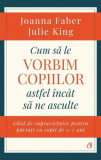 Cum să le vorbim copiilor astfel &icirc;nc&acirc;t să ne asculte - Paperback brosat - Joanna Faber, Julie King - Curtea Veche