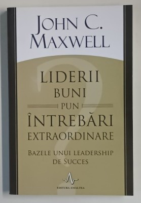 LIDERII BUNI PUN INTREBARI EXTRAORDINARE , BAZELE UNUI LEADERSHIP DE SUCCES de JOHN C. MAXWELL , 2015 foto