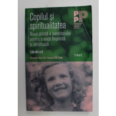 COPILUL SI SPIRITUALITATEA - NOUA STIINTA A PARENTAJULUI PENTRU O VIATA IMPLINITA SI SANATOASA de LISA MILLER , 2016