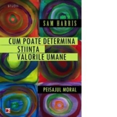 CUM POATE DETERMINA STIINTA VALORILE UMANE. PEISAJUL MORAL - Sam Harris