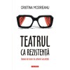 Teatrul ca Rezistenta, Cristina Modreanu, Polirom, 2022, Literatura, Artele spectacolului, 304 pagini, Coperta Brosata