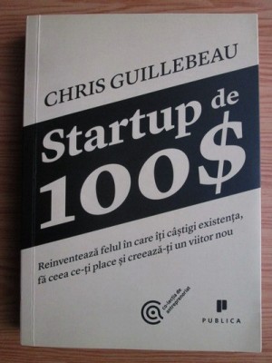 Chris Guillebeau - Startup de 100 $. Reinventeaza felul in care iti castigi... foto