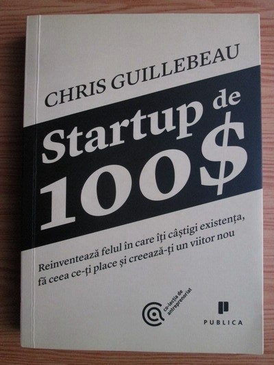 Chris Guillebeau - Startup de 100 $. Reinventeaza felul in care iti castigi...