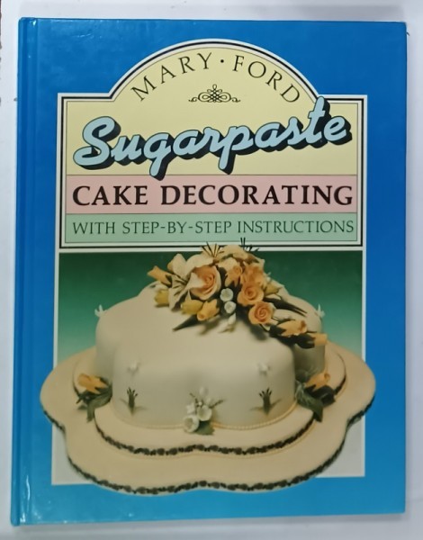 SUGARPASTE CAKE DECORATING , WITH STEP - BY - STEP INSTRUCTIONS by MARY FORD , 1989