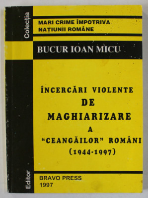 INCERCARI VIOLENTE DE MAGHIARIZARE A &amp;#039; CEANGAILOR &amp;#039; ROMANI ( 1944 -1997 ) de BUCUR IOAN MICU , 1997 , DEDICATIE * foto