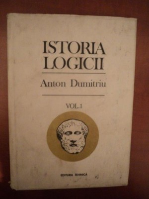 ISTORIA LOGICII , VOL. I , ED. a III a revazuta si adaugita de ANTON DUMITRIU , Bucuresti 1993 foto