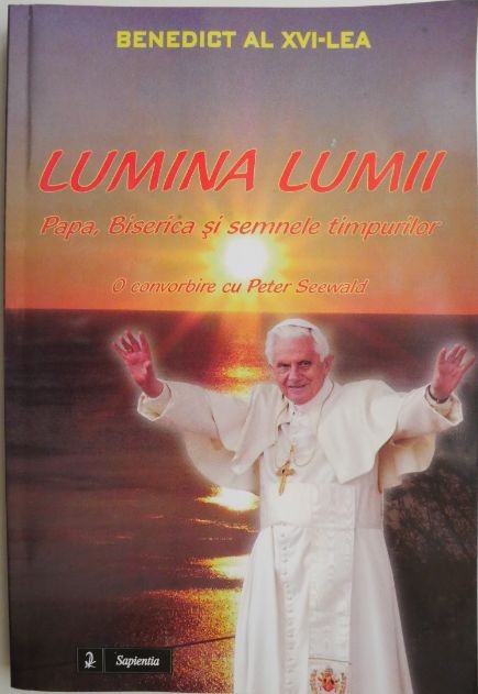 Lumina lumii. Papa, Biserica si semnele timpurilor. O comvorbire cu Peter Seewald &ndash; Benedict al XVI-lea