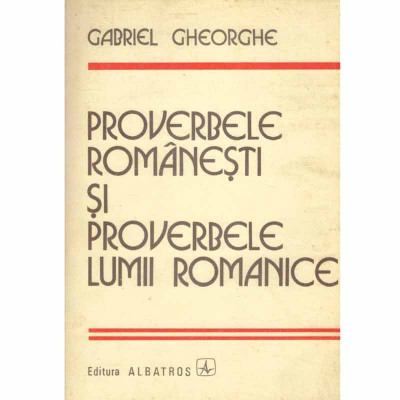 Gabriel Gheorghe - Proverbe romanesti si proverbele lumii romanice - 132129 foto