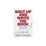 Shut Up and Write the Book: A Step-by-Step Guide to Crafting Your Novel from Plan to Print