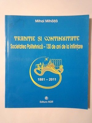 Mihai Mihăiță - Tradiție și continuitate: Societatea Politehnică 1881-2011 - 130 de ani de la &amp;icirc;nființare foto