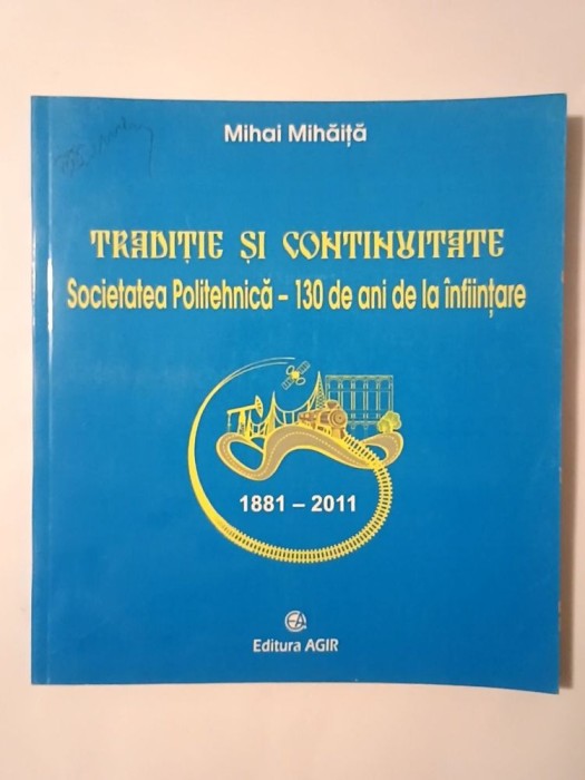 Mihai Mihăiță - Tradiție și continuitate: Societatea Politehnică 1881-2011 - 130 de ani de la &icirc;nființare