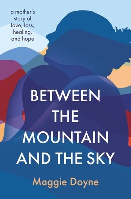 Between the Mountain and the Sky: A Mother&#039;s Story of Love, Loss, Healing, and Hope