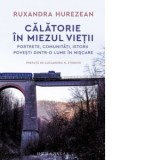 Calatorie in miezul vietii. Portrete, comunitati, istorii. Povesti dintr-o lume in miscare - Ruxandra HUREZEAN