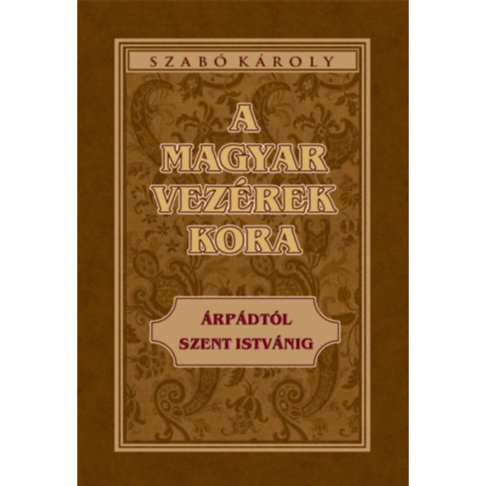 A magyar vez&eacute;rek kora - &Aacute;rp&aacute;dt&oacute;l Szent Istv&aacute;nig - Szab&oacute; K&aacute;roly