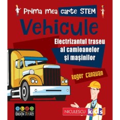 Prima mea carte STEM: VEHICULE. Electrizantul traseu al camioanelor si masinilor, Roger Canavan