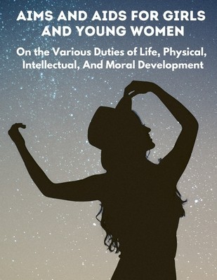 Aims and Aids for Girls and Young Women: On the Various Duties of Life, Physical, Intellectual, And Moral Development foto