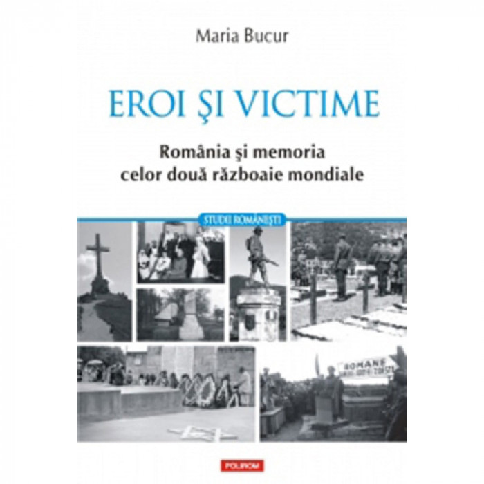 Eroi si victime. Romania si memoria celor doua razboaie mondiale, Maria Bucur