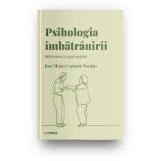 Descopera psihologia. Psihologia imbatranirii. Batranetea ca oportunitate, Jose Miguel Latorre Postigo