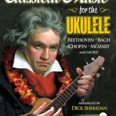 Classical Music for the Ukulele: More Than 40 of the World's Most Beautiful and Enduring Light Classic Masterpieces [With CD (Audio)]