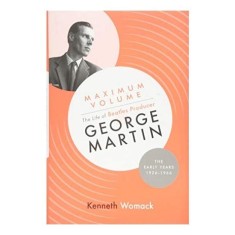 Maximum Volume: The Life of Beatles Producer George Martin, the Early Years, 1926-1966