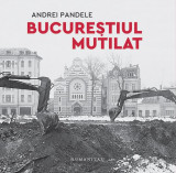 Bucureștiul mutilat - Paperback brosat - Andrei Pandele - Humanitas