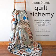 Farm & Folk Quilt Alchemy: A High-Country Guide to Natural Dyeing and Making Heirloom Quilts from Scratch