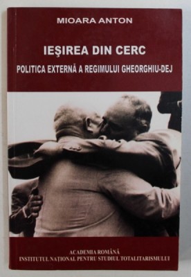 IESIREA DIN CERC - POLITICA EXTERNA A REGIMULUI GHEORGHIU - DEJ de MIOARA ANTON , 2007 foto