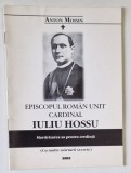 EPISCOPUL ROMAN UNIT , CARDINAL IULIU HOSSU , MARTIRIZAREA SA PENTRU CREDINTA de ANTON MOISIN , 2002
