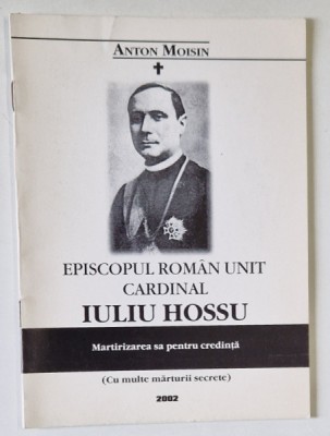 EPISCOPUL ROMAN UNIT , CARDINAL IULIU HOSSU , MARTIRIZAREA SA PENTRU CREDINTA de ANTON MOISIN , 2002 foto