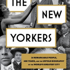 The New Yorkers: A Biography of the World's Greatest City and the 31 People You've Never Heard of Who Helped Shape It