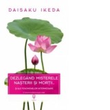 Dezlegand misterele nasterii si mortii&amp;amp;hellip; si ale fenomenelor intermediare - Daisaku Ikeda