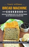 Bread Machine Cookbook: Hands-off Recipes for Perfect Homemade Bread (Quick and Easy Homemade Recipes to Get Your Fresh Fragrant and Tasty Bre
