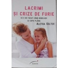 Lacrimi &amp;#x219;i crize de furie Ce e de f&amp;#259;cut c&amp;#226;nd bebelu&amp;#x219;ii &amp;#x219;i copiii pl&amp;#226;ng Aletha Solter