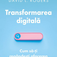Transformarea Digitala. Cum Sa-Ti Regandesti Afacerea In Era Internetulu, David L. Rogers - Editura Curtea Veche