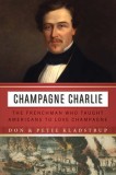 Champagne Charlie: The Frenchman Who Taught Americans to Love Champagne