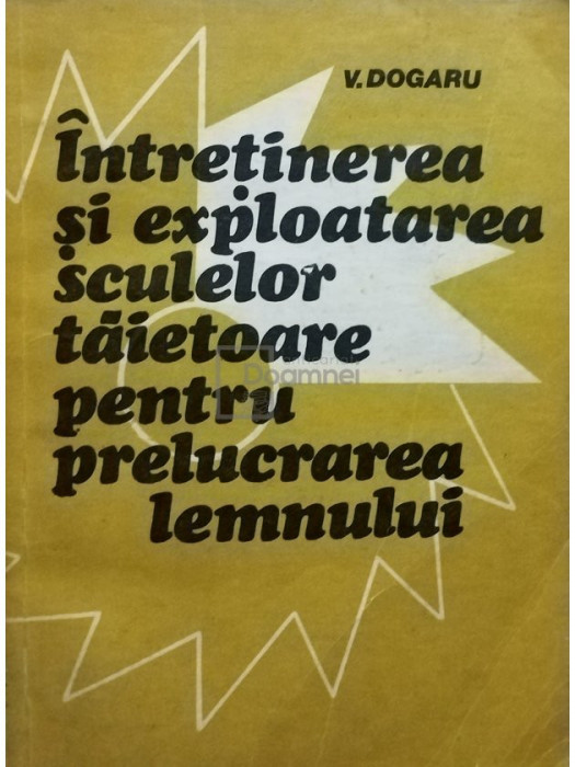 V. Dogaru - Intretinerea si exploatarea sculelor taietoare pentru prelucrarea lemnului (editia 1981)