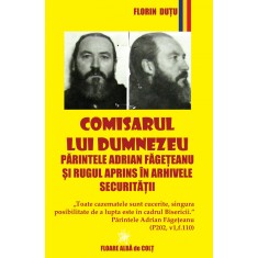 Comisarul lui Dumnezeu - Pr. Adrian Făgeţeanu şi Rugul Aprins &icirc;n arhivele Secu..