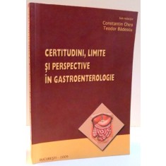 CERTITUDINI , LIMITE SI PERSPECTIVE IN GASTROENTEROLOGIE de CONSTANTIN CHIRA SI TEODOR BADESCU , 2009