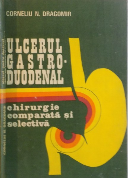 ULCERUL GASTRO - DUDOENAL, CHIRURGIE COMPARATA SI SELECTIVA de CORNELIU N. DRAGOMIR, 1981