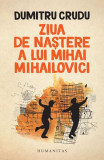 Ziua de naștere a lui Mihai Mihailovici - Paperback brosat - Dumitru Crudu - Humanitas, 2019
