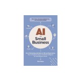 AI for Small Business: From Marketing and Sales to HR and Operations, How to Employ the Power of Artificial Intelligence for Small Business S