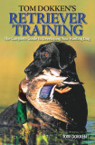 Tom Dokken&#039;s Retriever Training: The Complete Guide to Developing Your Hunting Dog