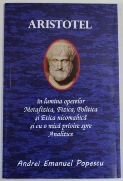 ARISTOTEL IN LUMINA OPERELOR ' METAFIZICA ' , ' FIZICA ' , POLITICA ' SI ' ETICA NICOMAHICA ' SI CU O MICA PRIVIRE SPRE ANALITICE de ANDREI EMANUEL P