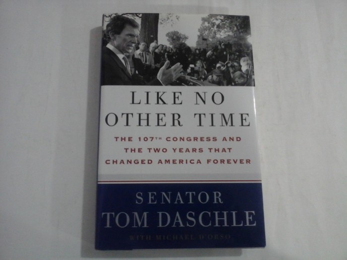 LIKE NO OTHER TIME - THE 107TH CONGRESS AD THE TWO YEARS THAT CHANGED AMERICA FOREVER - SENATOR TOM DASCHE - WITH MICHEL D&#039;ORSO