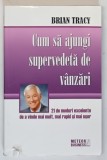 CUM SA AJUNGI SUPERVEDETA DE VANZARI , 21 DE MODURI EXCELENTE DE A VINDE MAI MULT , MAI RAPID SI MAI USOR de BRIAN TRACY , 2003
