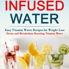 Fruit Infused Water: Easy Vitamin Water Recipes for Weight Loss (Detox and Metabolism Boosting Vitamin Water)