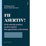 Fii asertiv! 50 de exercitii practice, ca sa te exprimi fara agresivitate si fara teama - Philippe Auriol, Marie-Odile Vervisch, Corina Iordanescu