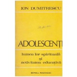 Ion Dumitrescu - Adolescentii - lumea lor spirituala si activitatea educativa - 127325