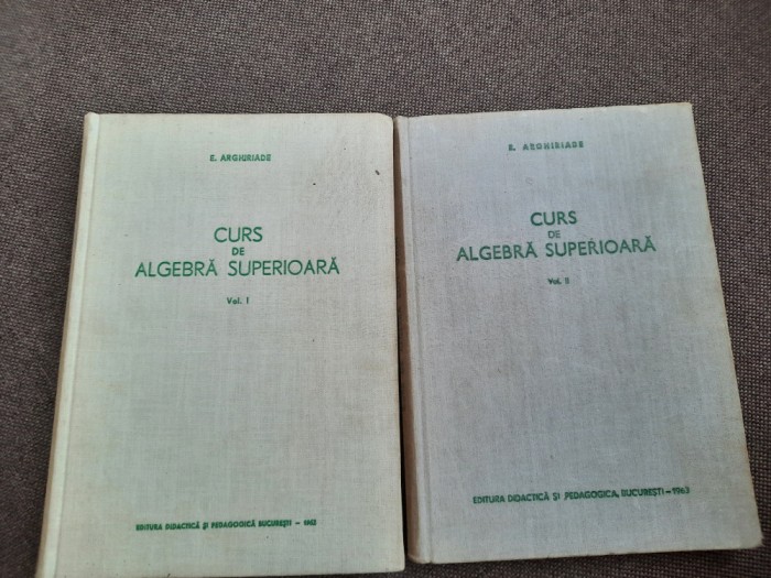 CURS DE ALGEBRA SUPERIOARA E ARGHIRIADE 2 VOL
