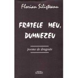 Florian Silisteanu - Fratele meu, Dumnezeu - Poeme de dragoste - - 136420